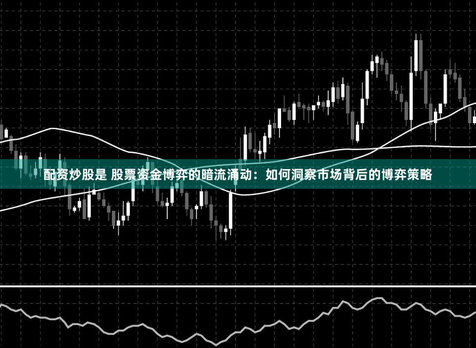 配资炒股是 股票资金博弈的暗流涌动：如何洞察市场背后的博弈策略