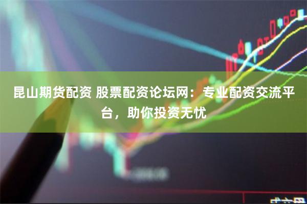 昆山期货配资 股票配资论坛网：专业配资交流平台，助你投资无忧