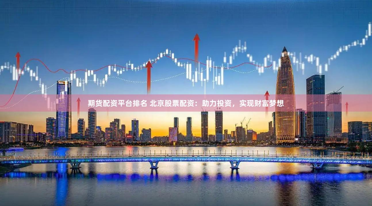 期货配资平台排名 北京股票配资：助力投资，实现财富梦想