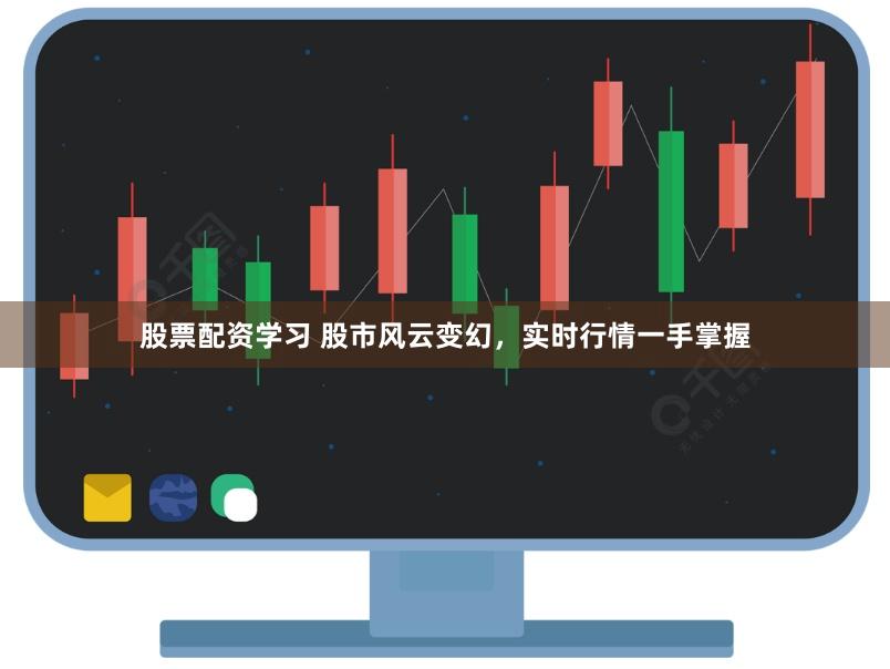 股票配资学习 股市风云变幻，实时行情一手掌握