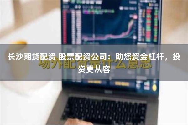 长沙期货配资 股票配资公司：助您资金杠杆，投资更从容