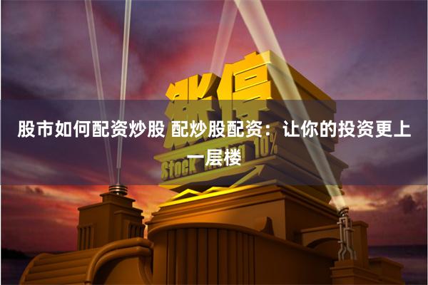 股市如何配资炒股 配炒股配资：让你的投资更上一层楼