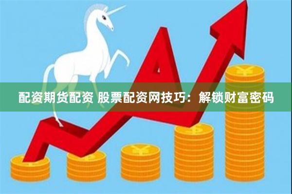 配资期货配资 股票配资网技巧：解锁财富密码