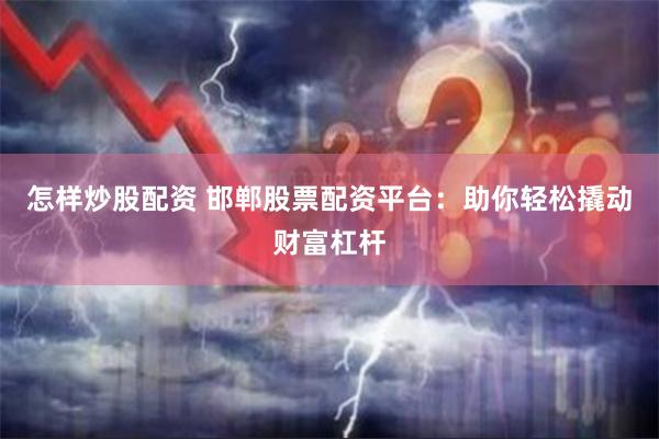 怎样炒股配资 邯郸股票配资平台：助你轻松撬动财富杠杆