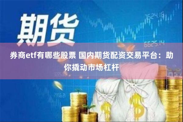 券商etf有哪些股票 国内期货配资交易平台：助你撬动市场杠杆