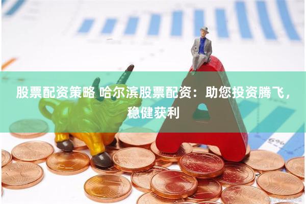 股票配资策略 哈尔滨股票配资：助您投资腾飞，稳健获利