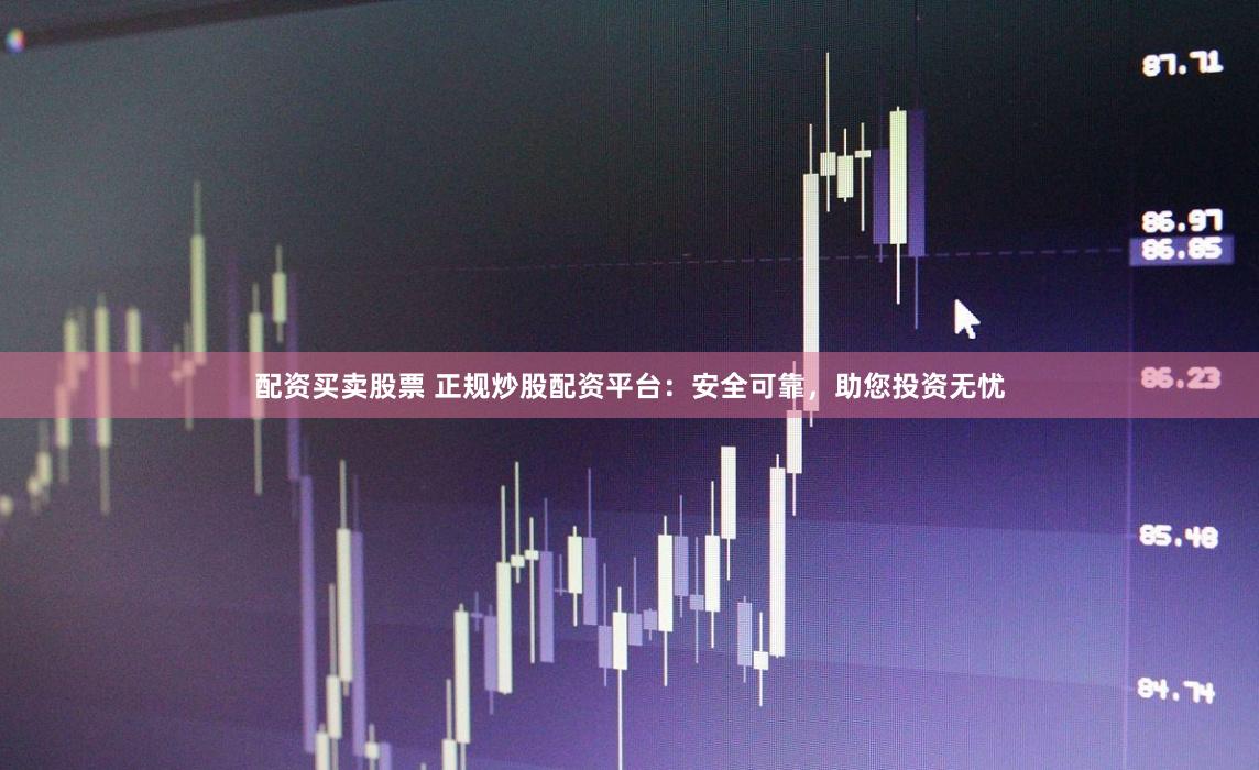 配资买卖股票 正规炒股配资平台：安全可靠，助您投资无忧