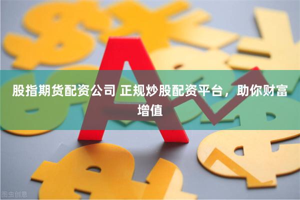 股指期货配资公司 正规炒股配资平台，助你财富增值