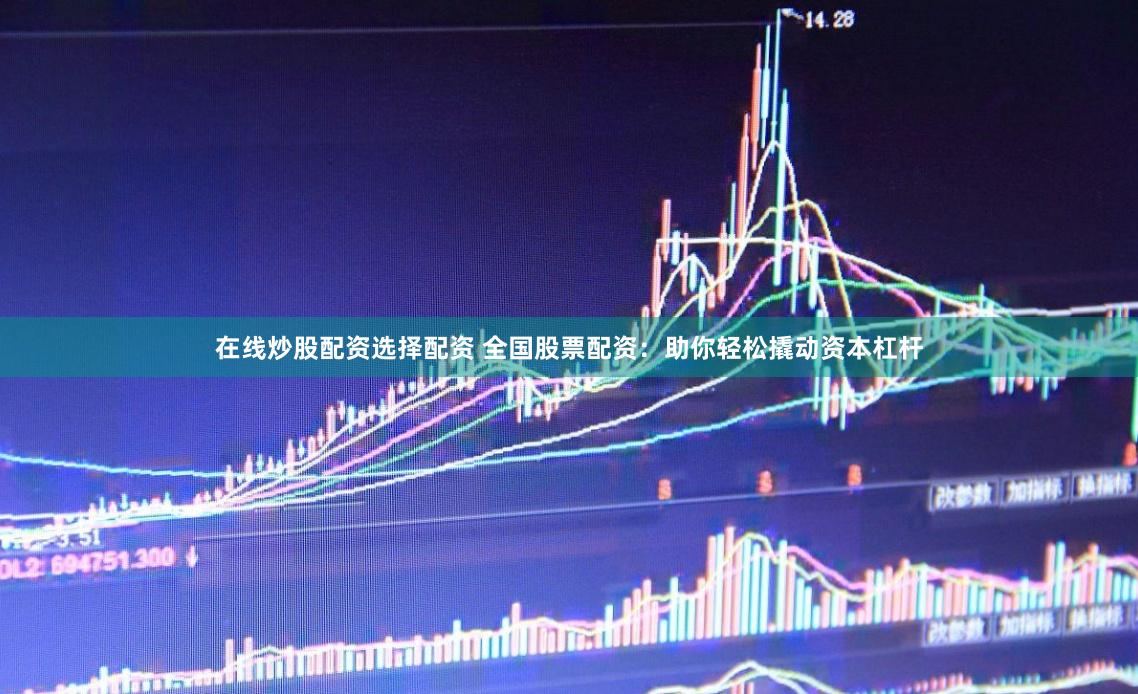 在线炒股配资选择配资 全国股票配资：助你轻松撬动资本杠杆