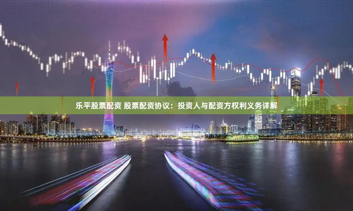乐平股票配资 股票配资协议：投资人与配资方权利义务详解