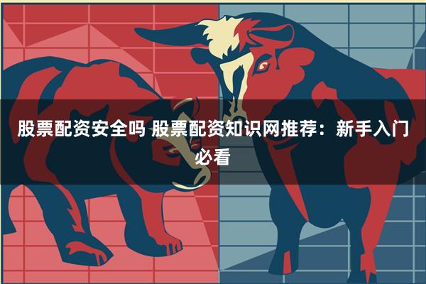 股票配资安全吗 股票配资知识网推荐：新手入门必看