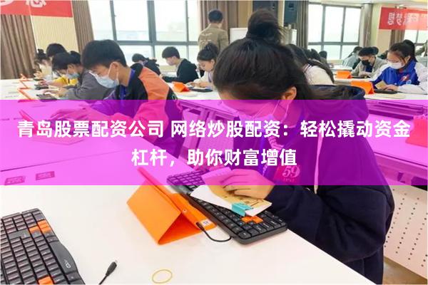 青岛股票配资公司 网络炒股配资：轻松撬动资金杠杆，助你财富增值