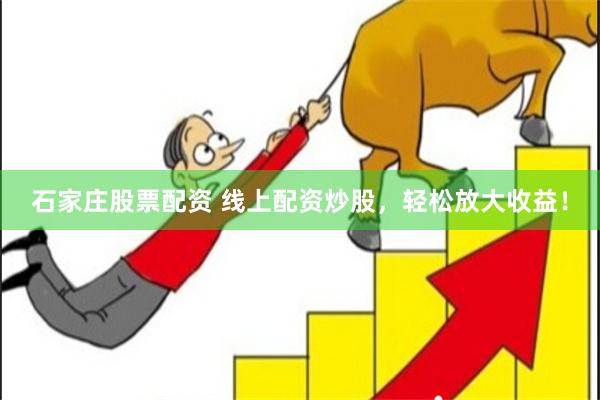 石家庄股票配资 线上配资炒股，轻松放大收益！