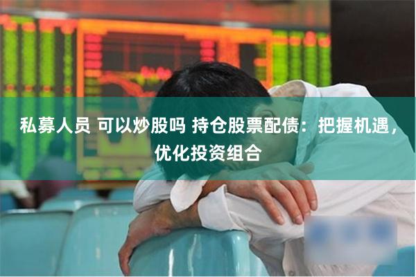 私募人员 可以炒股吗 持仓股票配债：把握机遇，优化投资组合