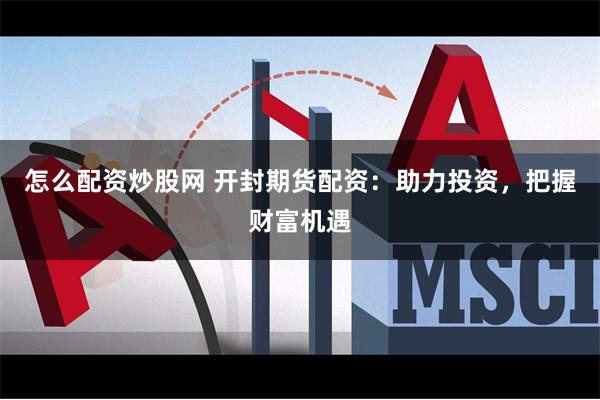 怎么配资炒股网 开封期货配资：助力投资，把握财富机遇