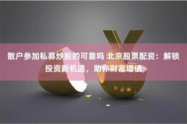 散户参加私募炒股的可靠吗 北京股票配资：解锁投资新机遇，助你财富增值