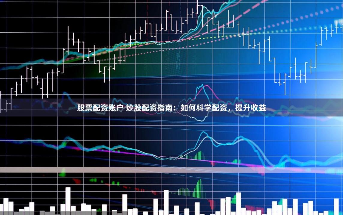股票配资账户 炒股配资指南：如何科学配资，提升收益