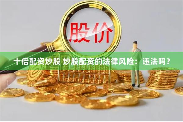 十倍配资炒股 炒股配资的法律风险：违法吗？