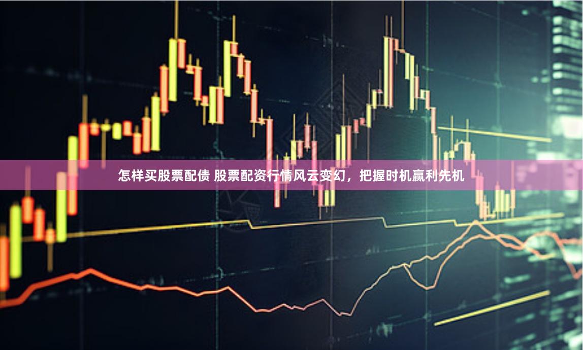 怎样买股票配债 股票配资行情风云变幻，把握时机赢利先机