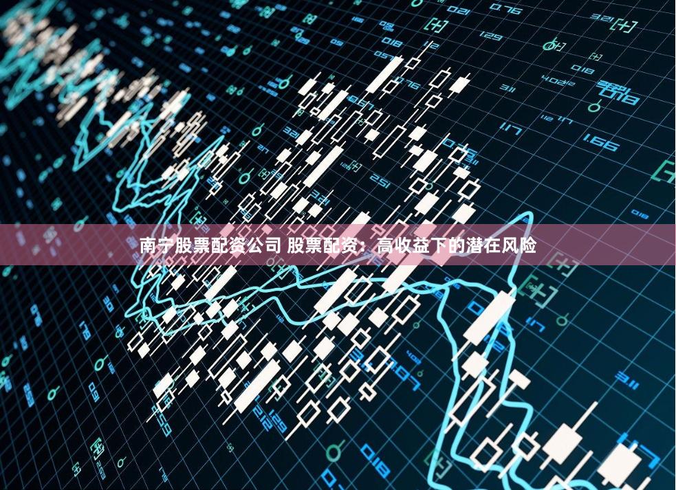 南宁股票配资公司 股票配资：高收益下的潜在风险