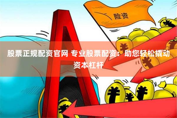 股票正规配资官网 专业股票配资：助您轻松撬动资本杠杆