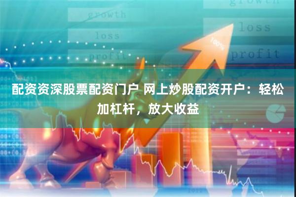 配资资深股票配资门户 网上炒股配资开户：轻松加杠杆，放大收益