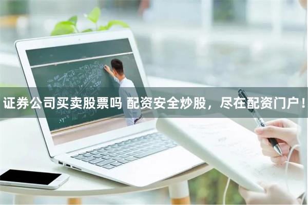 证券公司买卖股票吗 配资安全炒股，尽在配资门户！