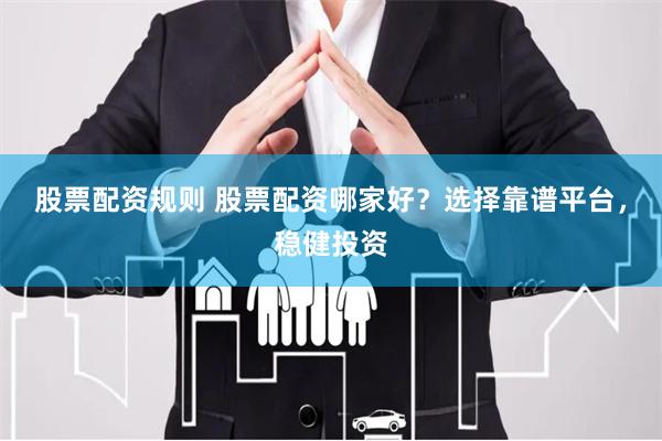 股票配资规则 股票配资哪家好？选择靠谱平台，稳健投资