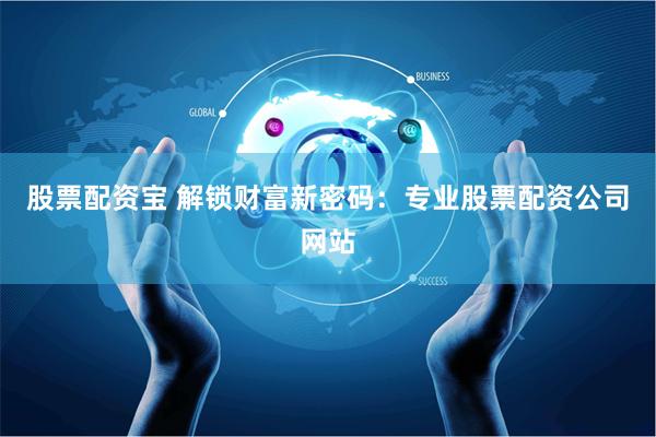 股票配资宝 解锁财富新密码：专业股票配资公司网站