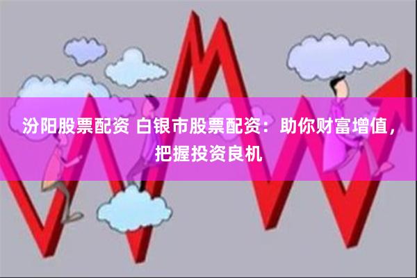汾阳股票配资 白银市股票配资：助你财富增值，把握投资良机