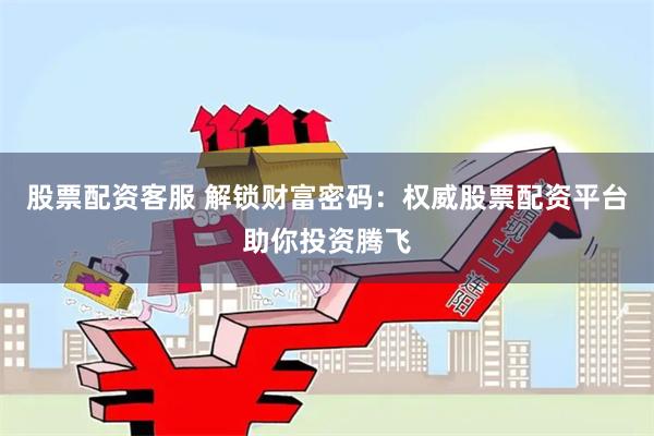 股票配资客服 解锁财富密码：权威股票配资平台助你投资腾飞