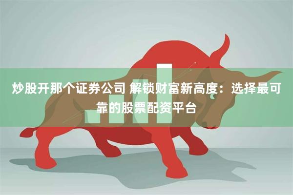 炒股开那个证券公司 解锁财富新高度：选择最可靠的股票配资平台