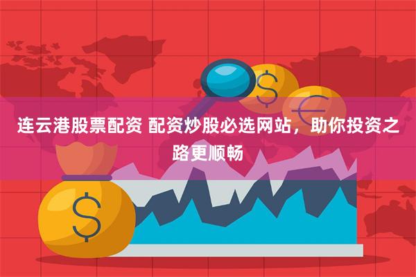 连云港股票配资 配资炒股必选网站，助你投资之路更顺畅