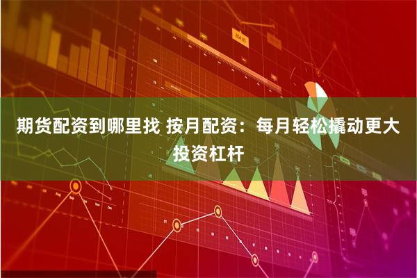 期货配资到哪里找 按月配资：每月轻松撬动更大投资杠杆