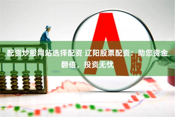 配资炒股网站选择配资 辽阳股票配资：助您资金翻倍，投资无忧