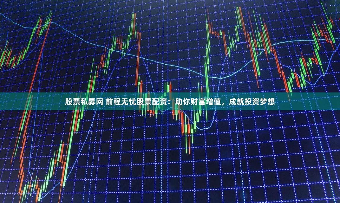 股票私募网 前程无忧股票配资：助你财富增值，成就投资梦想