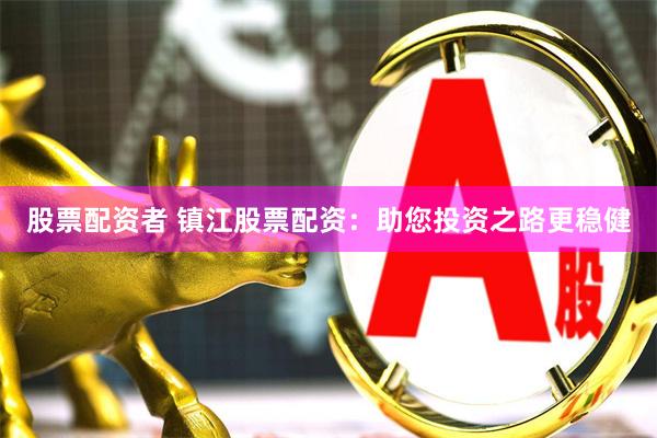 股票配资者 镇江股票配资：助您投资之路更稳健