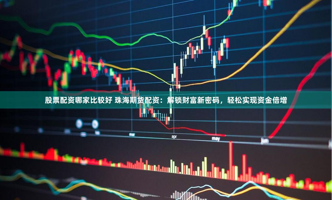 股票配资哪家比较好 珠海期货配资：解锁财富新密码，轻松实现资金倍增