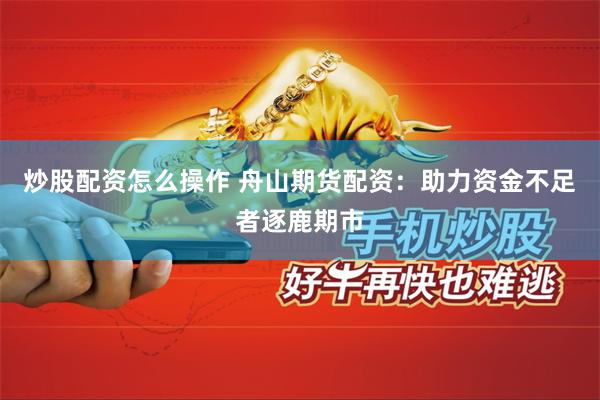 炒股配资怎么操作 舟山期货配资：助力资金不足者逐鹿期市