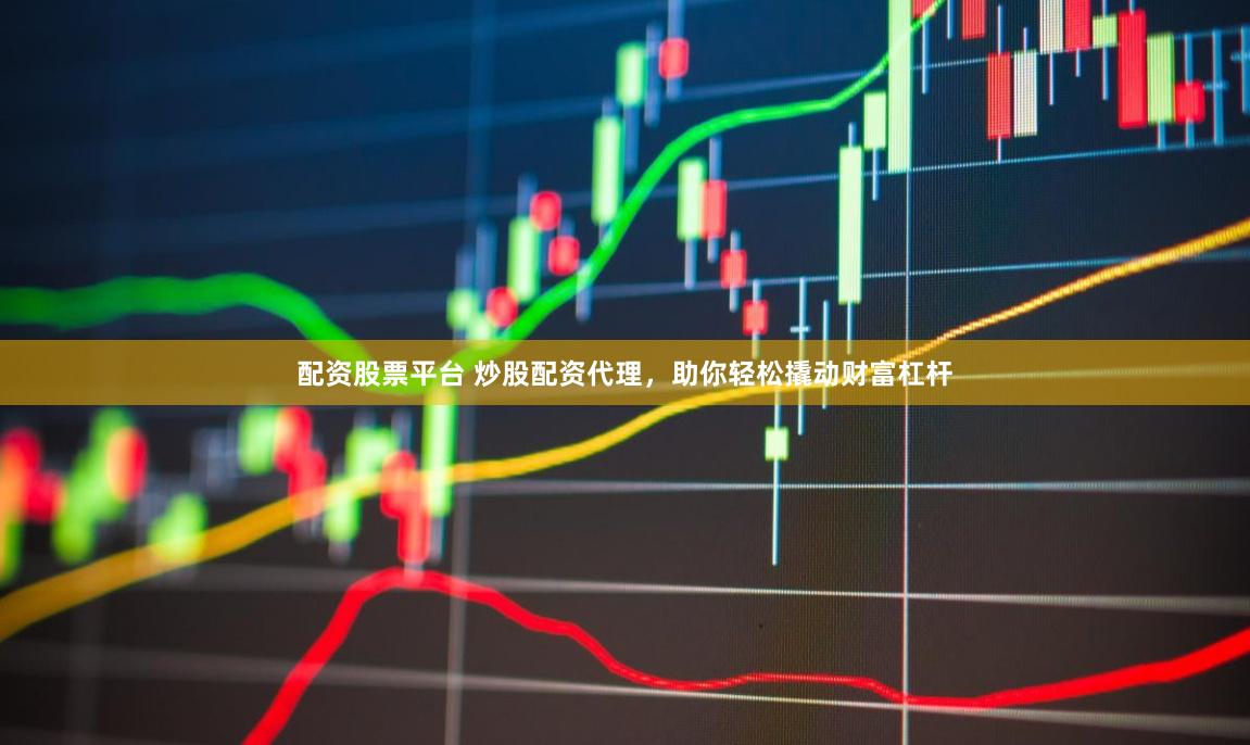 配资股票平台 炒股配资代理，助你轻松撬动财富杠杆