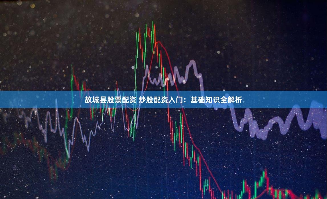故城县股票配资 炒股配资入门：基础知识全解析