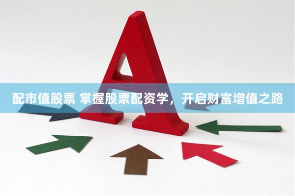配市值股票 掌握股票配资学，开启财富增值之路
