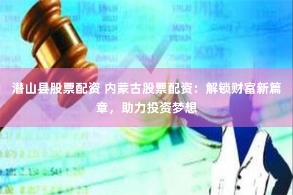 潜山县股票配资 内蒙古股票配资：解锁财富新篇章，助力投资梦想