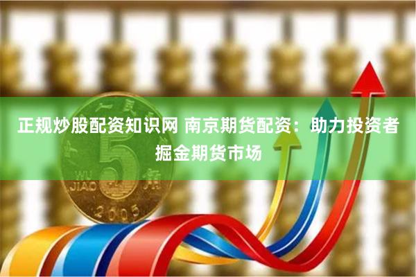 正规炒股配资知识网 南京期货配资：助力投资者掘金期货市场