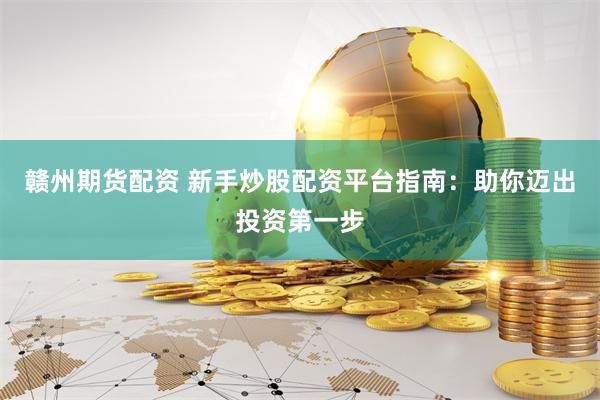 赣州期货配资 新手炒股配资平台指南：助你迈出投资第一步