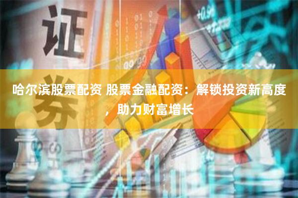 哈尔滨股票配资 股票金融配资：解锁投资新高度，助力财富增长