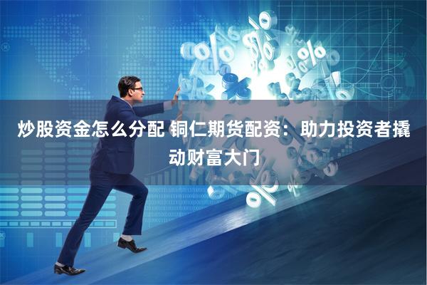 炒股资金怎么分配 铜仁期货配资：助力投资者撬动财富大门