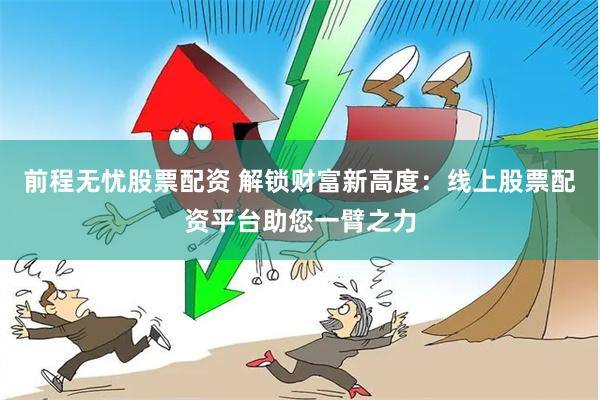 前程无忧股票配资 解锁财富新高度：线上股票配资平台助您一臂之力