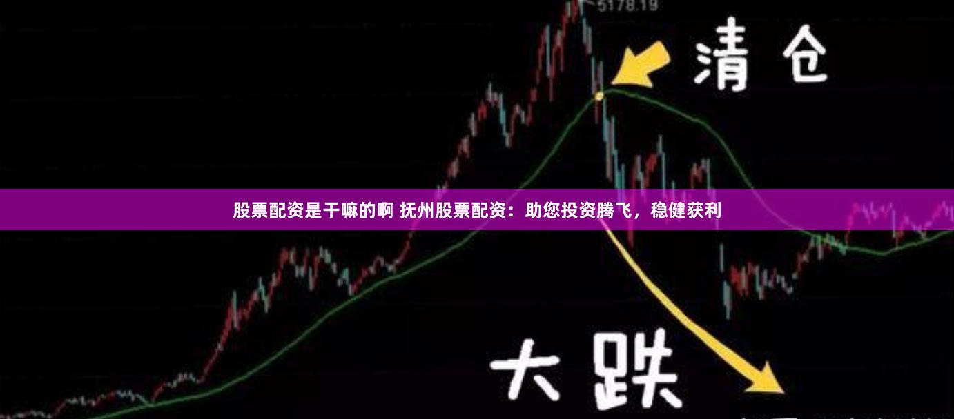 股票配资是干嘛的啊 抚州股票配资：助您投资腾飞，稳健获利