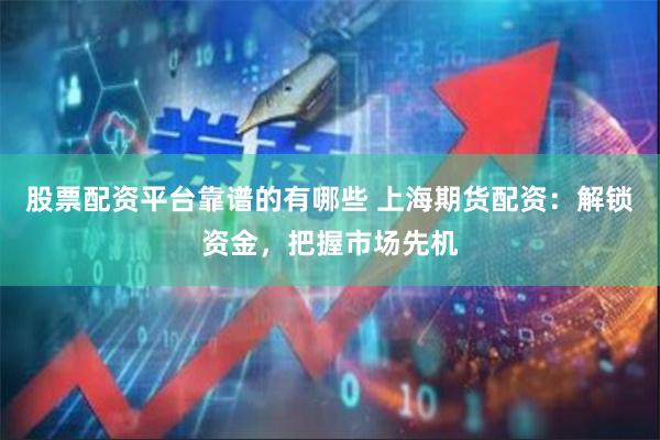 股票配资平台靠谱的有哪些 上海期货配资：解锁资金，把握市场先机